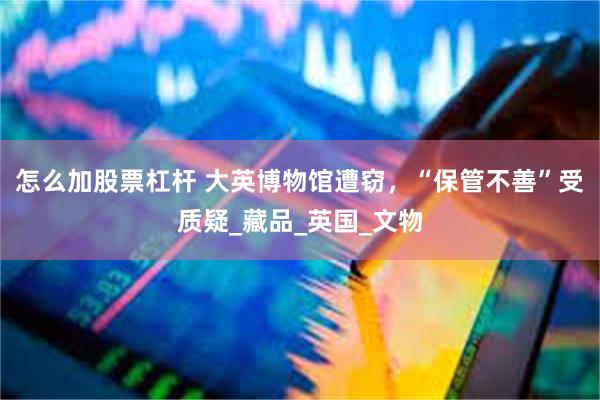 怎么加股票杠杆 大英博物馆遭窃，“保管不善”受质疑_藏品_英国_文物