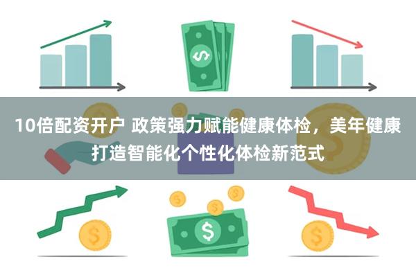 10倍配资开户 政策强力赋能健康体检，美年健康打造智能化个性化体检新范式