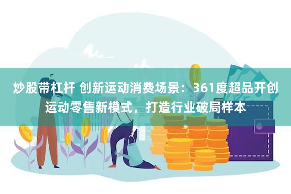 炒股带杠杆 创新运动消费场景：361度超品开创运动零售新模式，打造行业破局样本