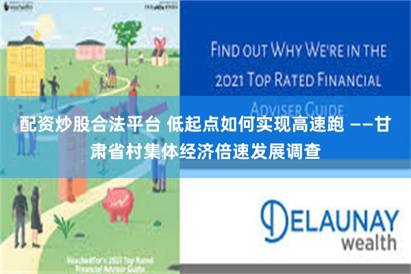 配资炒股合法平台 低起点如何实现高速跑 ——甘肃省村集体经济倍速发展调查