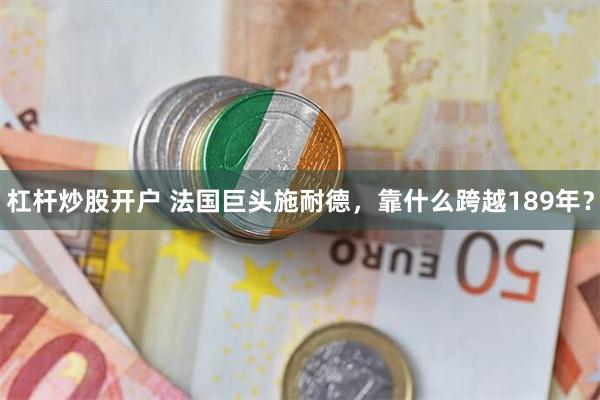 杠杆炒股开户 法国巨头施耐德，靠什么跨越189年？