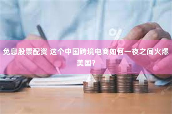 免息股票配资 这个中国跨境电商如何一夜之间火爆美国？
