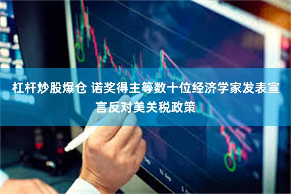 杠杆炒股爆仓 诺奖得主等数十位经济学家发表宣言反对美关税政策