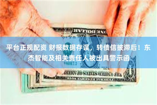 平台正规配资 财报数据存误，转债信披滞后！东杰智能及相关责任人被出具警示函