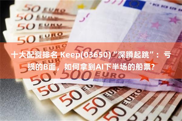 十大配资排名 Keep(03650)“深蹲起跳”：亏损的B面，如何拿到AI下半场的船票?