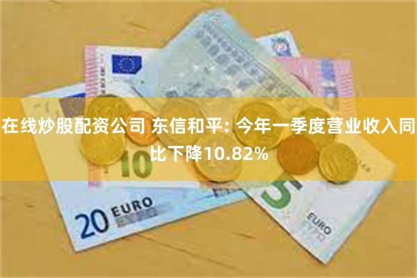 在线炒股配资公司 东信和平: 今年一季度营业收入同比下降10.82%