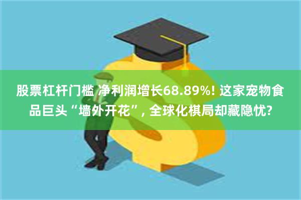 股票杠杆门槛 净利润增长68.89%! 这家宠物食品巨头“墙外开花”, 全球化棋局却藏隐忧?
