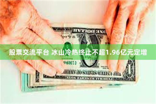 股票交流平台 冰山冷热终止不超1.96亿元定增
