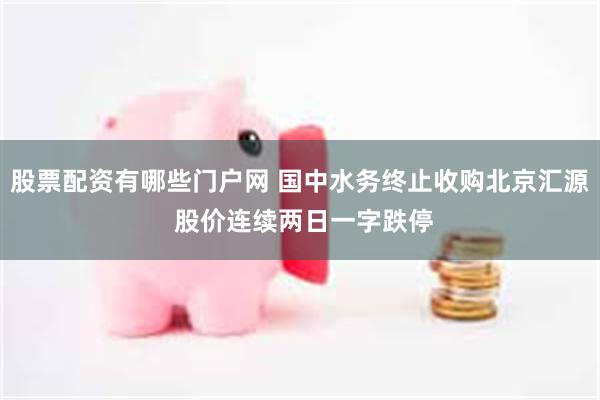 股票配资有哪些门户网 国中水务终止收购北京汇源 股价连续两日一字跌停