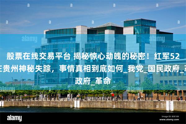 股票在线交易平台 揭秘惊心动魄的秘密！红军52团在贵州神秘失踪，事情真相到底如何_我党_国民政府_革命