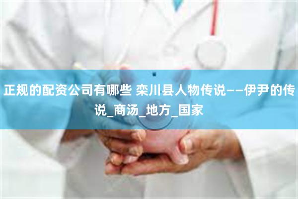 正规的配资公司有哪些 栾川县人物传说——伊尹的传说_商汤_地方_国家