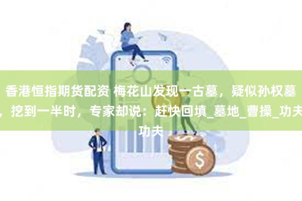 香港恒指期货配资 梅花山发现一古墓，疑似孙权墓，挖到一半时，专家却说：赶快回填_墓地_曹操_功夫