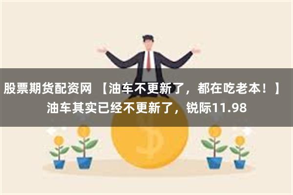 股票期货配资网 【油车不更新了，都在吃老本！】 油车其实已经不更新了，锐际11.98