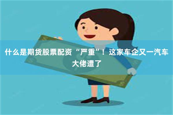 什么是期货股票配资 “严重”！这家车企又一汽车大佬遭了