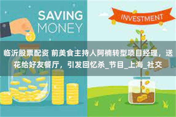 临沂股票配资 前美食主持人阿楠转型项目经理，送花给好友餐厅，引发回忆杀_节目_上海_社交