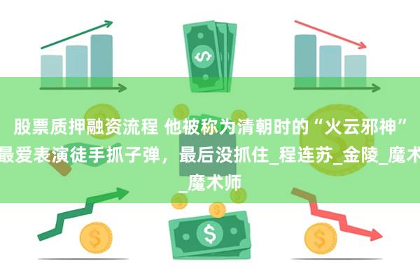 股票质押融资流程 他被称为清朝时的“火云邪神”，最爱表演徒手抓子弹，最后没抓住_程连苏_金陵_魔术师