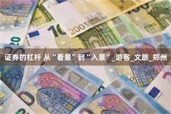 证券的杠杆 从“看景”到“入景”_游客_文旅_郑州
