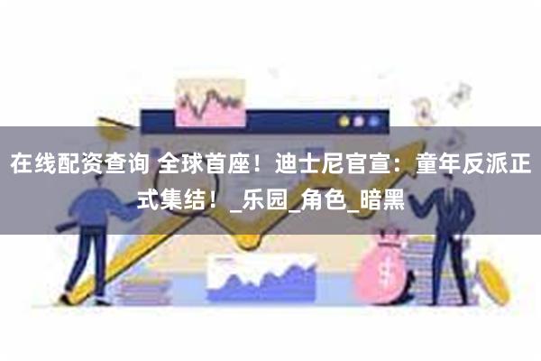 在线配资查询 全球首座！迪士尼官宣：童年反派正式集结！_乐园_角色_暗黑
