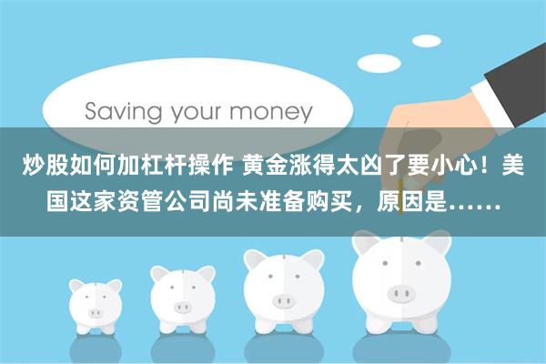 炒股如何加杠杆操作 黄金涨得太凶了要小心！美国这家资管公司尚未准备购买，原因是……