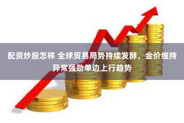 配资炒股怎样 全球贸易局势持续发酵，金价维持异常强劲单边上行趋势