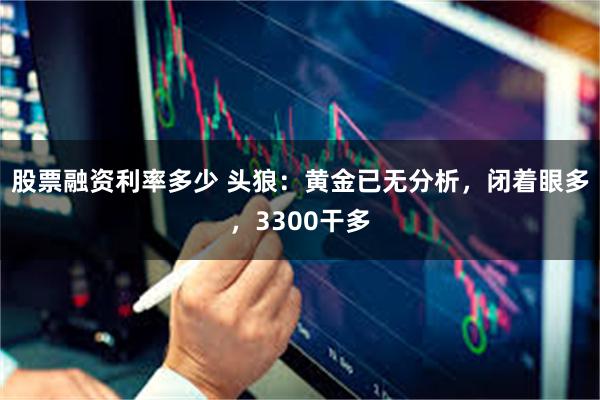 股票融资利率多少 头狼：黄金已无分析，闭着眼多，3300干多