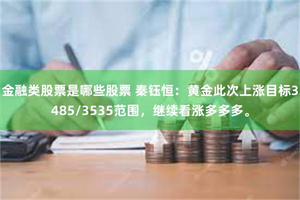 金融类股票是哪些股票 秦钰恒：黄金此次上涨目标3485/3535范围，继续看涨多多多。