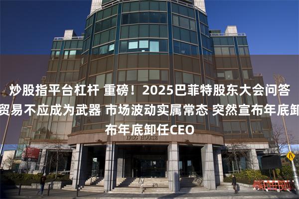 炒股指平台杠杆 重磅！2025巴菲特股东大会问答一览：贸易不应成为武器 市场波动实属常态 突然宣布年底卸任CEO