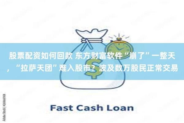 股票配资如何回款 东方财富软件“崩了”一整天，“拉萨天团”难入股市？波及数万股民正常交易