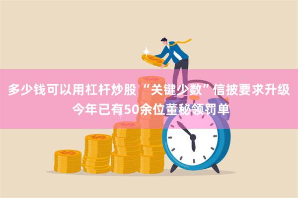 多少钱可以用杠杆炒股 “关键少数”信披要求升级 今年已有50余位董秘领罚单