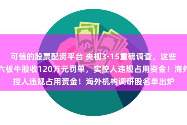 可信的股票配资平台 央视3·15重磅调查，这些领域黑幕重重！七天六板牛股收120万元罚单，实控人违规占用资金！海外机构调研股名单出炉