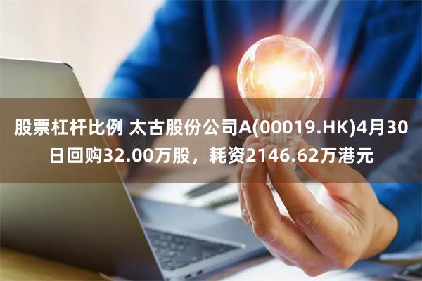 股票杠杆比例 太古股份公司A(00019.HK)4月30日回购32.00万股，耗资2146.62万港元