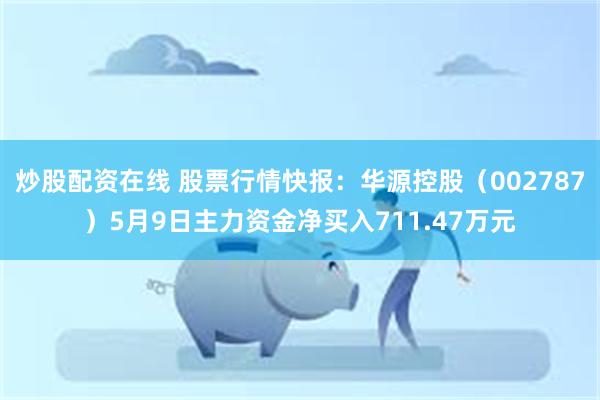 炒股配资在线 股票行情快报：华源控股（002787）5月9日主力资金净买入711.47万元