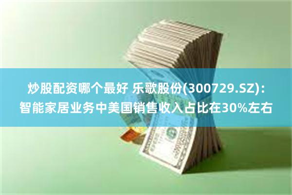 炒股配资哪个最好 乐歌股份(300729.SZ)：智能家居业务中美国销售收入占比在30%左右