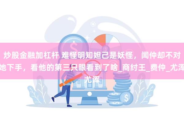 炒股金融加杠杆 难怪明知妲己是妖怪，闻仲却不对她下手，看他的第三只眼看到了啥_商纣王_费仲_尤浑