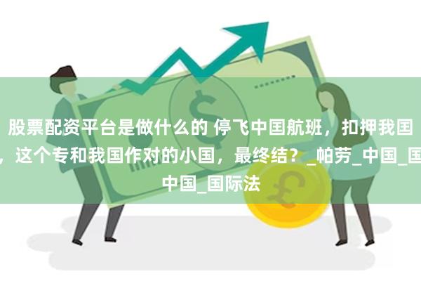 股票配资平台是做什么的 停飞中囯航班，扣押我囯渔民，这个专和我国作对的小国，最终结？_帕劳_中国_国际法