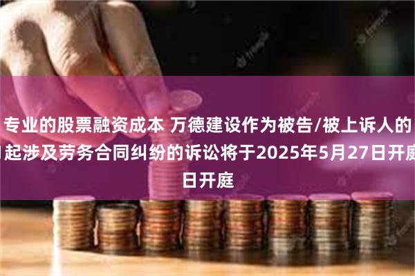 专业的股票融资成本 万德建设作为被告/被上诉人的1起涉及劳务合同纠纷的诉讼将于2025年5月27日开庭