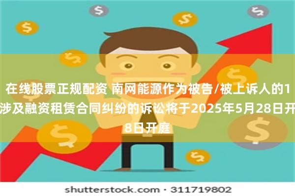 在线股票正规配资 南网能源作为被告/被上诉人的1起涉及融资租赁合同纠纷的诉讼将于2025年5月28日开庭