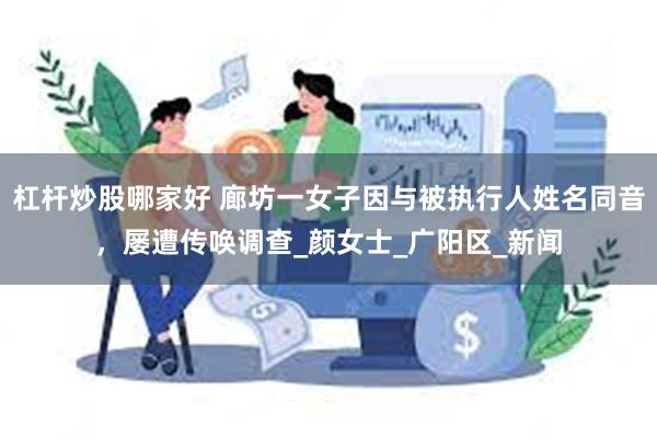 杠杆炒股哪家好 廊坊一女子因与被执行人姓名同音，屡遭传唤调查_颜女士_广阳区_新闻