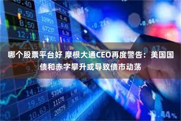 哪个股票平台好 摩根大通CEO再度警告：美国国债和赤字攀升或导致债市动荡