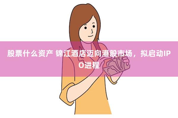 股票什么资产 锦江酒店迈向港股市场，拟启动IPO进程