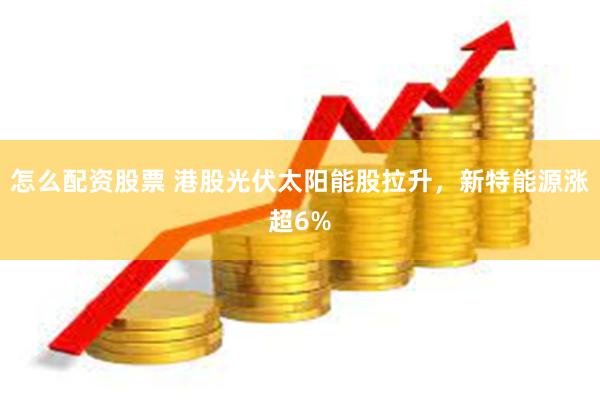 怎么配资股票 港股光伏太阳能股拉升，新特能源涨超6%
