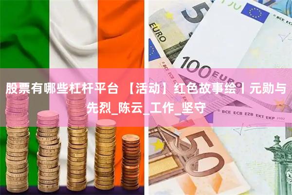 股票有哪些杠杆平台 【活动】红色故事绘丨元勋与先烈_陈云_工作_坚守
