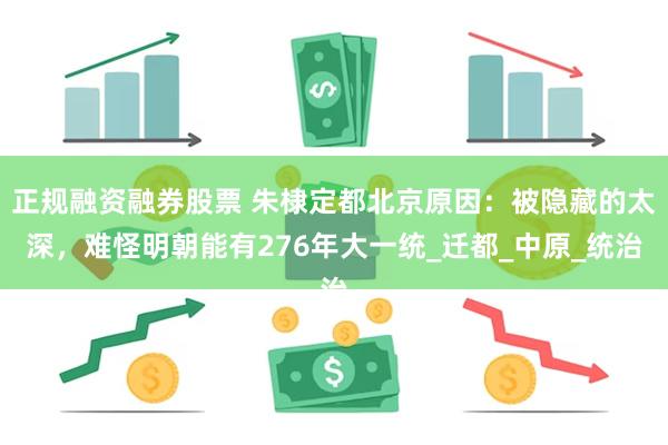 正规融资融券股票 朱棣定都北京原因：被隐藏的太深，难怪明朝能有276年大一统_迁都_中原_统治