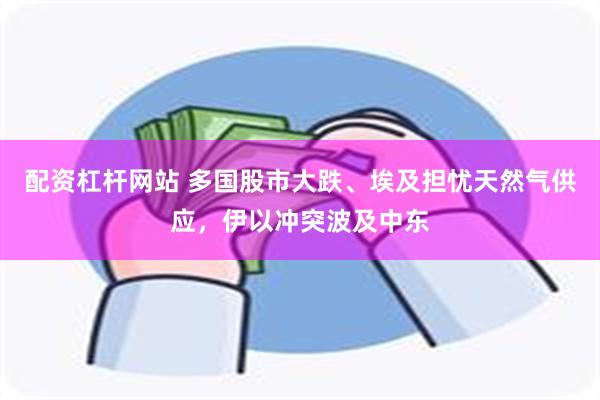 配资杠杆网站 多国股市大跌、埃及担忧天然气供应，伊以冲突波及中东