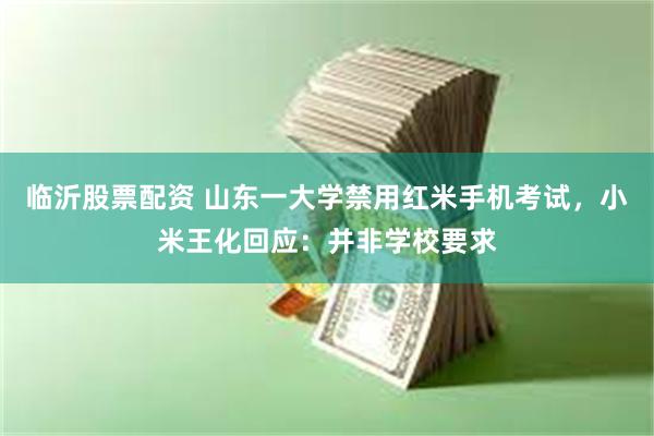 临沂股票配资 山东一大学禁用红米手机考试，小米王化回应：并非学校要求