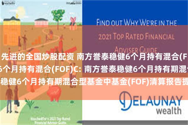 先进的全国炒股配资 南方誉泰稳健6个月持有混合(FOF)A,南方誉泰稳健6个月持有混合(FOF)C: 南方誉泰稳健6个月持有期混合型基金中基金(FOF)清算报告提示性公告