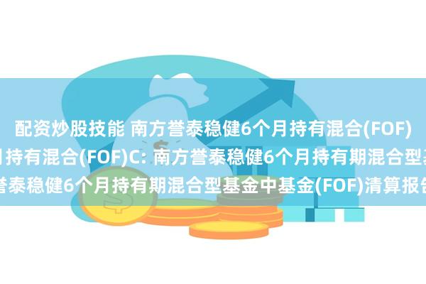 配资炒股技能 南方誉泰稳健6个月持有混合(FOF)A,南方誉泰稳健6个月持有混合(FOF)C: 南方誉泰稳健6个月持有期混合型基金中基金(FOF)清算报告