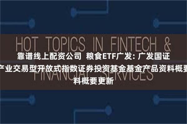 靠谱线上配资公司 粮食ETF广发: 广发国证粮食产业交易型开放式指数证券投资基金基金产品资料概要更新