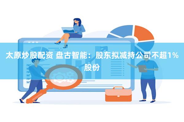 太原炒股配资 盘古智能：股东拟减持公司不超1%股份