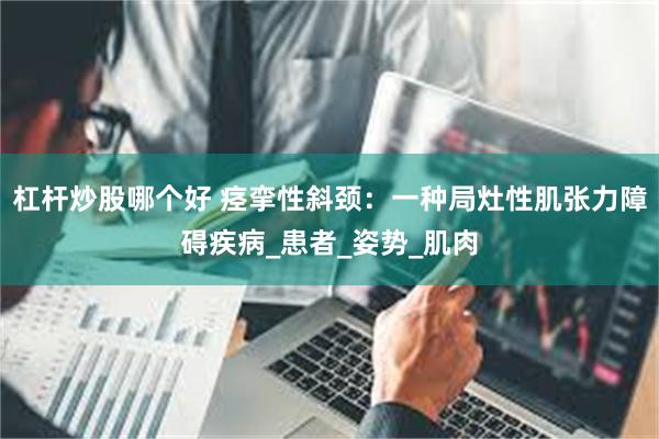 杠杆炒股哪个好 痉挛性斜颈：一种局灶性肌张力障碍疾病_患者_姿势_肌肉